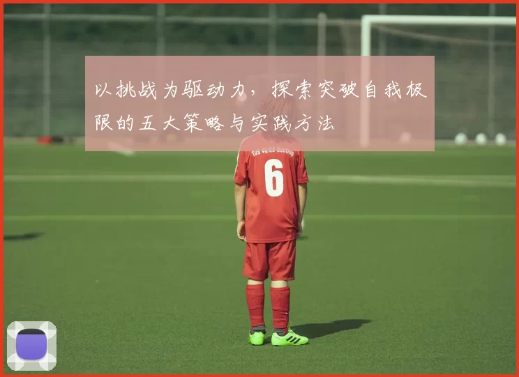 以挑战为驱动力，探索突破自我极限的五大策略与实践方法