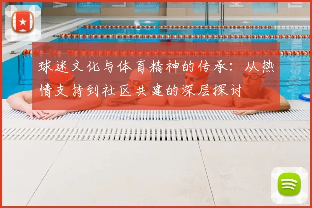 球迷文化与体育精神的传承：从热情支持到社区共建的深层探讨