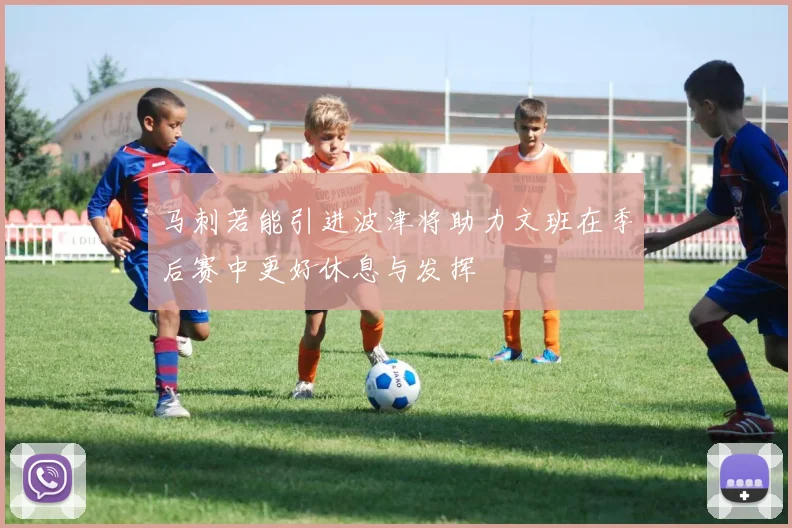 马刺若能引进波津将助力文班在季后赛中更好休息与发挥