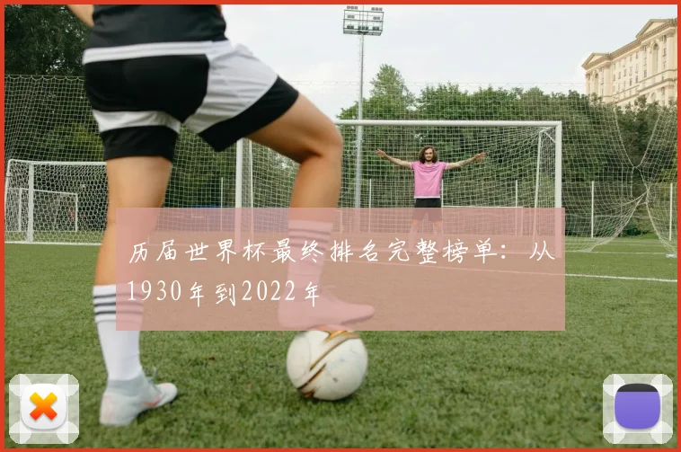 历届世界杯最终排名完整榜单：从1930年到2022年