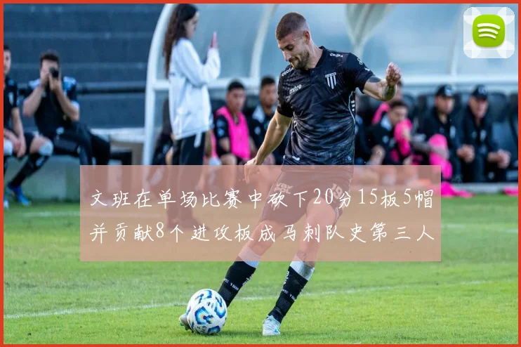 文班在单场比赛中砍下20分15板5帽并贡献8个进攻板成马刺队史第三人追平邓肯伟业