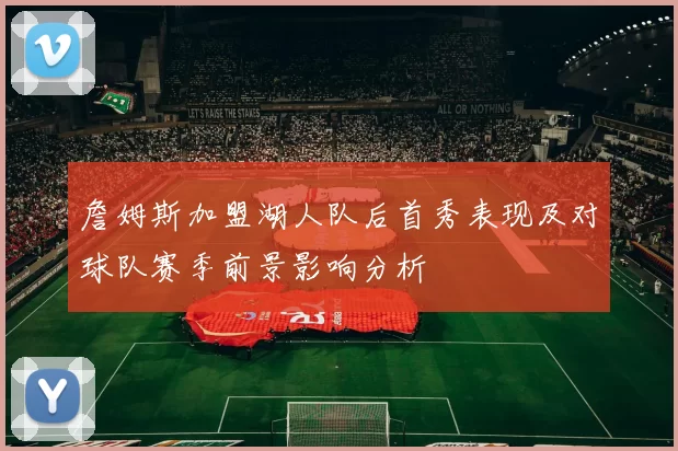 詹姆斯加盟湖人队后首秀表现及对球队赛季前景影响分析