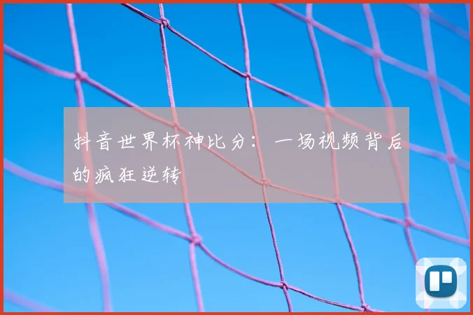 抖音世界杯神比分:一场视频背后的疯狂逆转