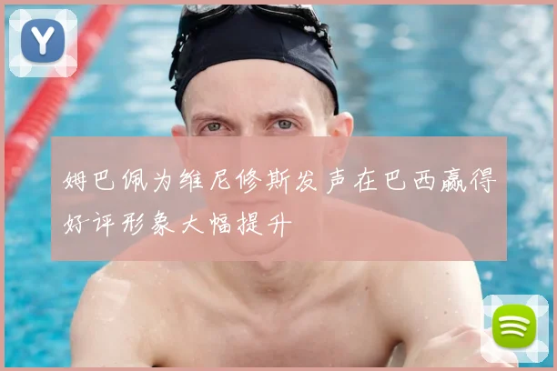 姆巴佩为维尼修斯发声在巴西赢得好评形象大幅提升