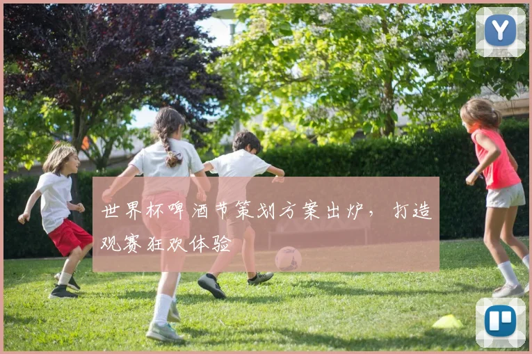 世界杯啤酒节策划方案出炉,打造观赛狂欢体验