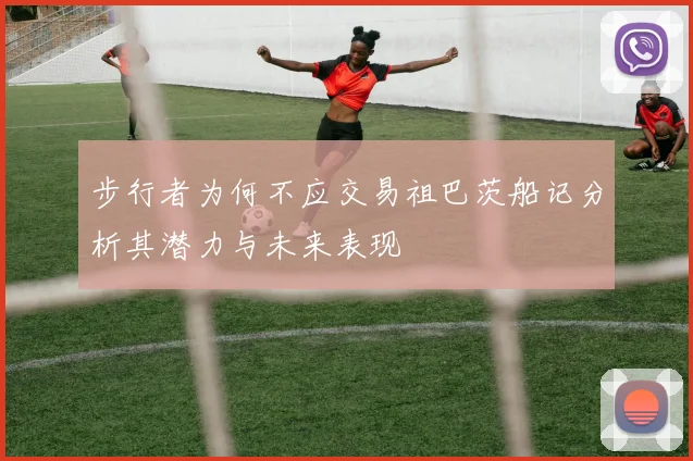 步行者为何不应交易祖巴茨船记分析其潜力与未来表现