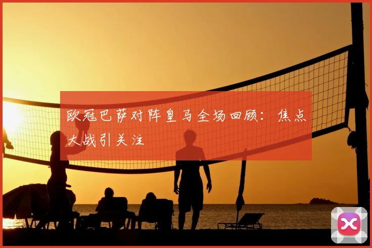 欧冠巴萨对阵皇马全场回顾:焦点大战引关注