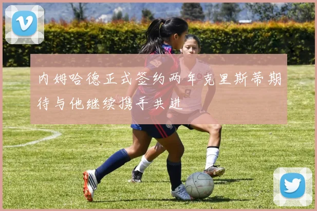 内姆哈德正式签约两年克里斯蒂期待与他继续携手共进