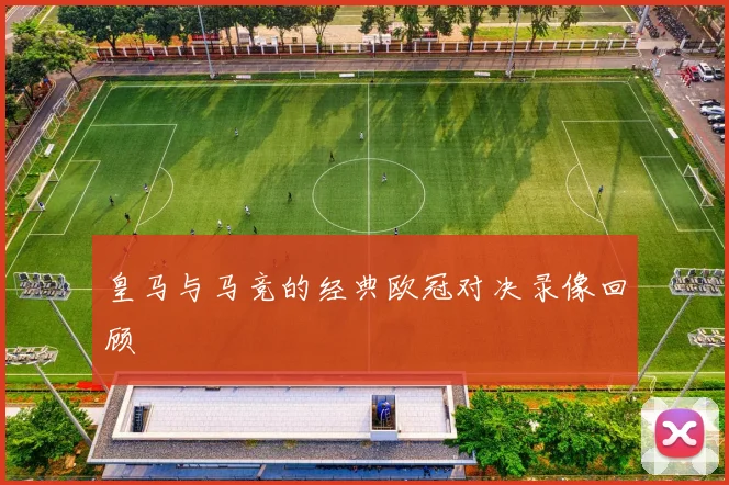 皇马与马竞的经典欧冠对决录像回顾