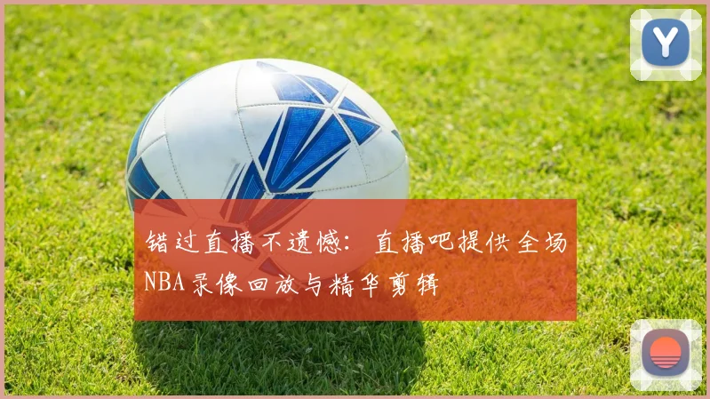 错过直播不遗憾：直播吧提供全场NBA录像回放与精华剪辑
