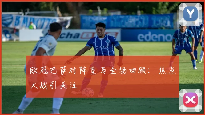 欧冠巴萨对阵皇马全场回顾:焦点大战引关注