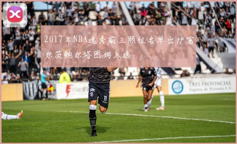 2017年NBA选秀前三顺位名单出炉富尔茨鲍尔塔图姆入选