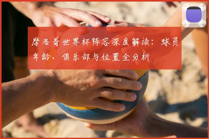 摩洛哥世界杯阵容深度解读:球员年龄、俱乐部与位置全分析