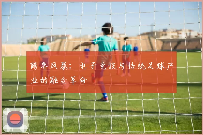跨界风暴：电子竞技与传统足球产业的融合革命