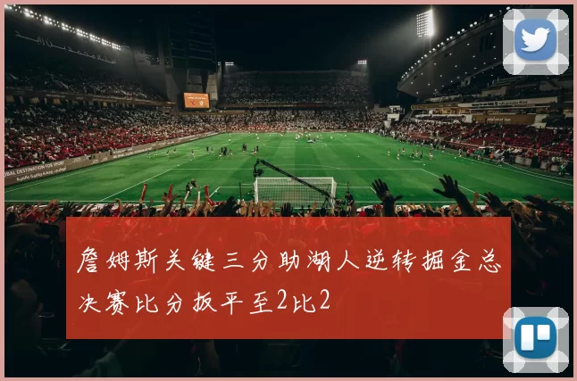 詹姆斯关键三分助湖人逆转掘金总决赛比分扳平至2比2