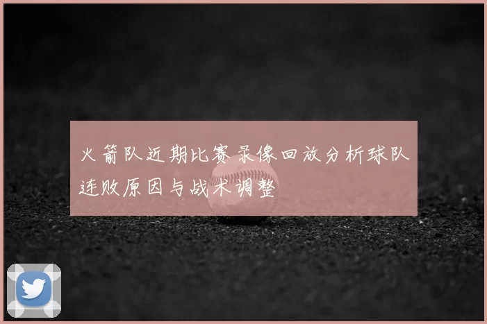 火箭队近期比赛录像回放分析球队连败原因与战术调整