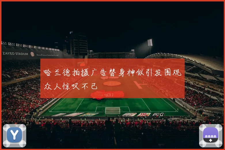 哈兰德拍摄广告替身神似引发围观众人惊叹不已