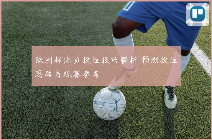 欧洲杯比分投注技巧解析 预测投注思路与观赛参考