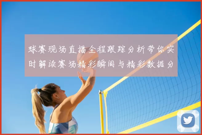 球赛现场直播全程跟踪分析带你实时解读赛场精彩瞬间与精彩数据分析