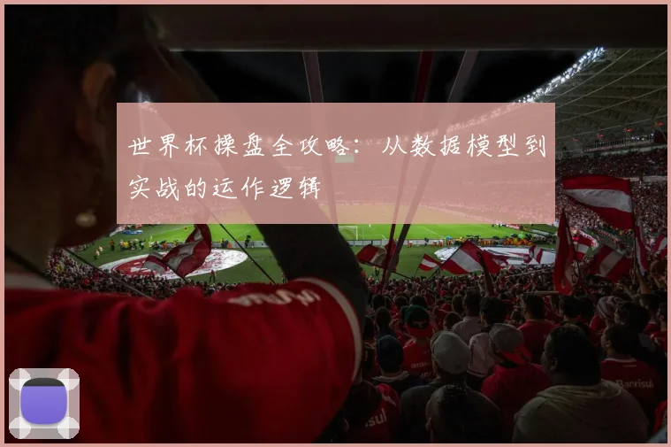世界杯操盘全攻略:从数据模型到实战的运作逻辑