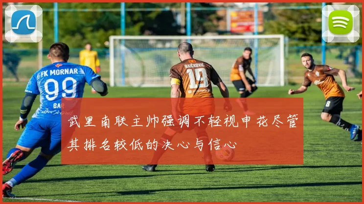 武里南联主帅强调不轻视申花尽管其排名较低的决心与信心