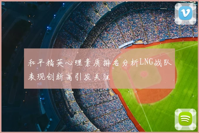 和平精英心理素质排名分析LNG战队表现创新高引发关注