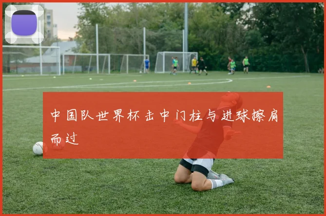 中国队世界杯击中门柱与进球擦肩而过