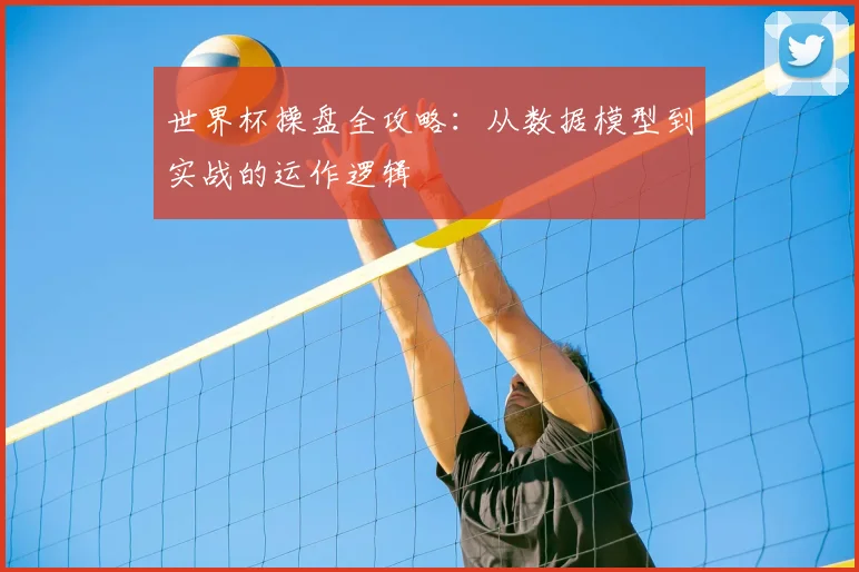 世界杯操盘全攻略:从数据模型到实战的运作逻辑