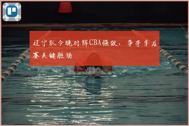 辽宁队今晚对阵CBA强敌，争夺季后赛关键胜场
